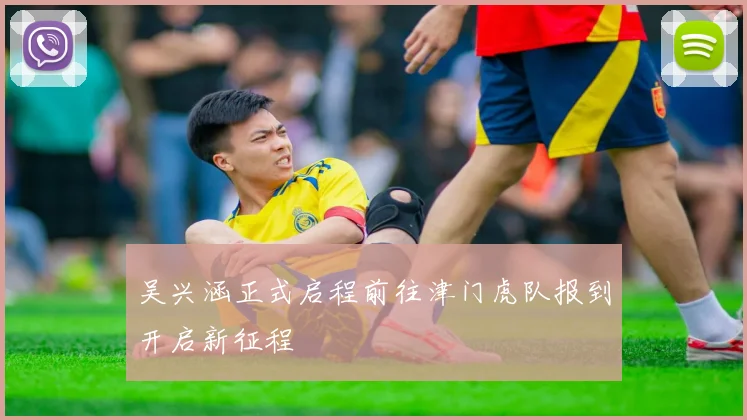 吴兴涵正式启程前往津门虎队报到开启新征程