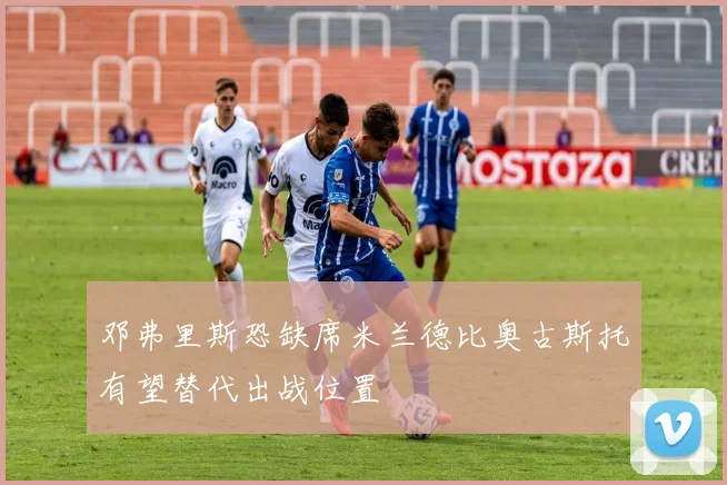 邓弗里斯恐缺席米兰德比奥古斯托有望替代出战位置