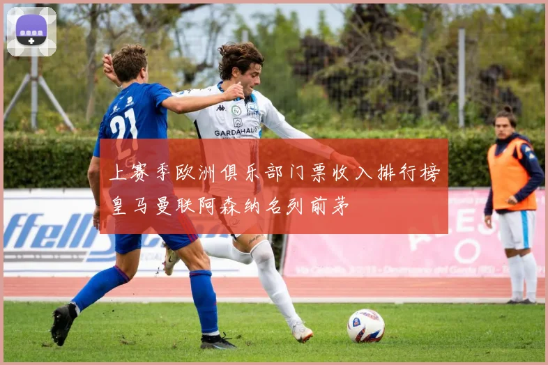 上赛季欧洲俱乐部门票收入排行榜皇马曼联阿森纳名列前茅