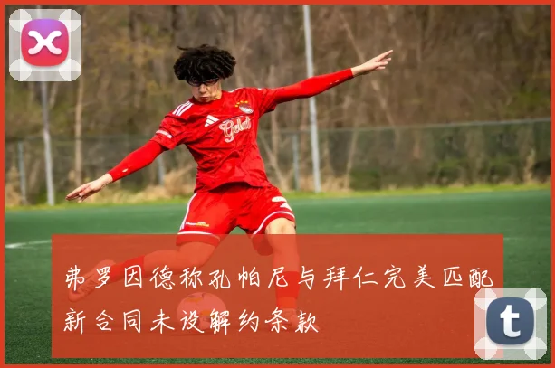 弗罗因德称孔帕尼与拜仁完美匹配新合同未设解约条款