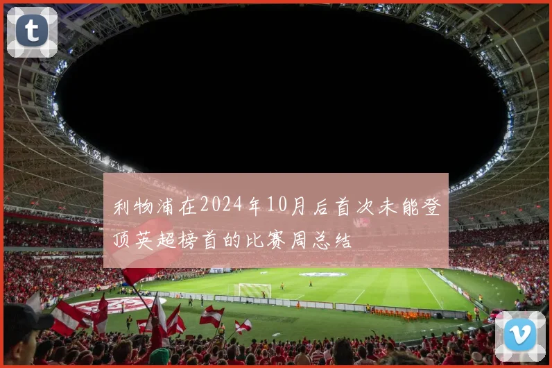 利物浦在2024年10月后首次未能登顶英超榜首的比赛周总结