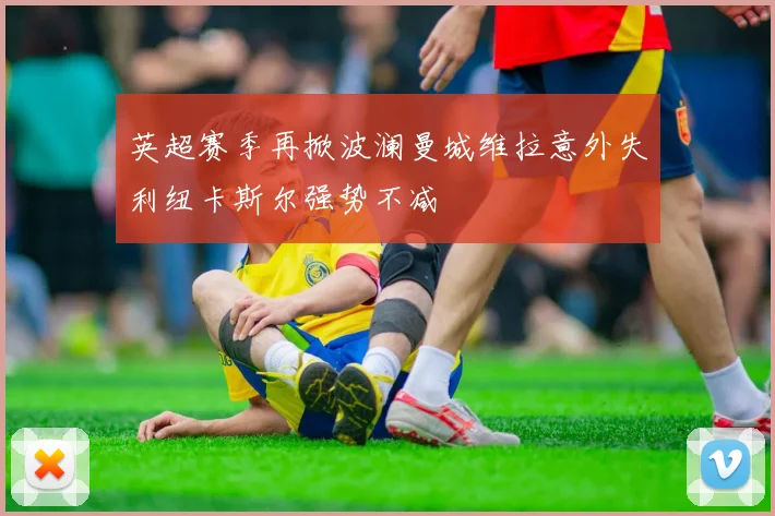 英超赛季再掀波澜曼城维拉意外失利纽卡斯尔强势不减