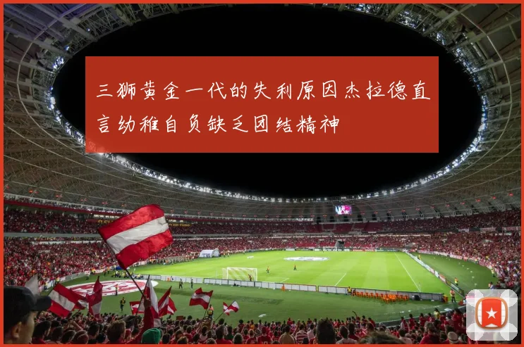 三狮黄金一代的失利原因杰拉德直言幼稚自负缺乏团结精神