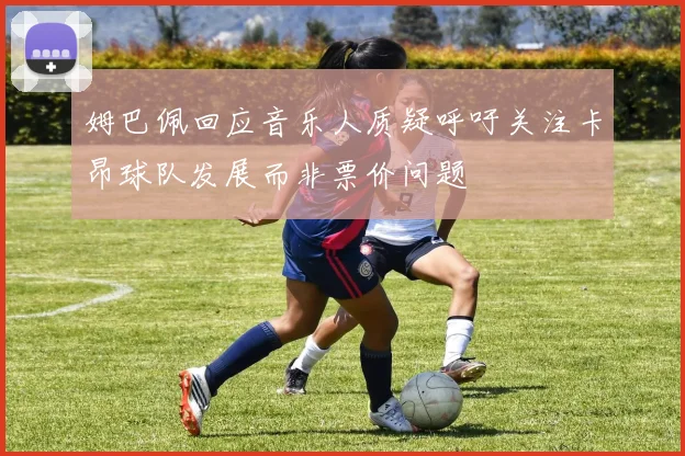 姆巴佩回应音乐人质疑呼吁关注卡昂球队发展而非票价问题