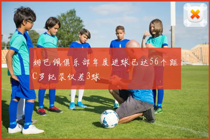姆巴佩俱乐部年度进球已达56个距C罗纪录仅差3球