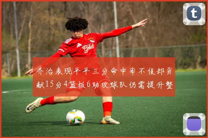 乔治表现平平三分命中率不佳却贡献15分4篮板6助攻球队仍需提升整体状态