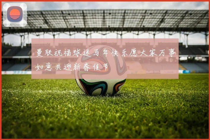 曼联祝福球迷马年快乐愿大家万事如意共迎新春佳节