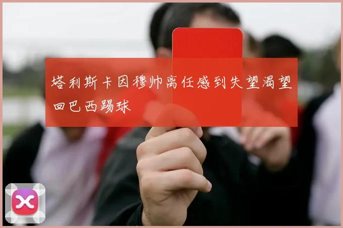 塔利斯卡因穆帅离任感到失望渴望回巴西踢球