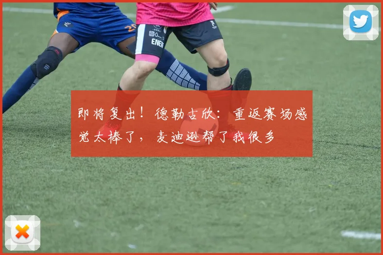 即将复出！德勒古欣：重返赛场感觉太棒了，麦迪逊帮了我很多