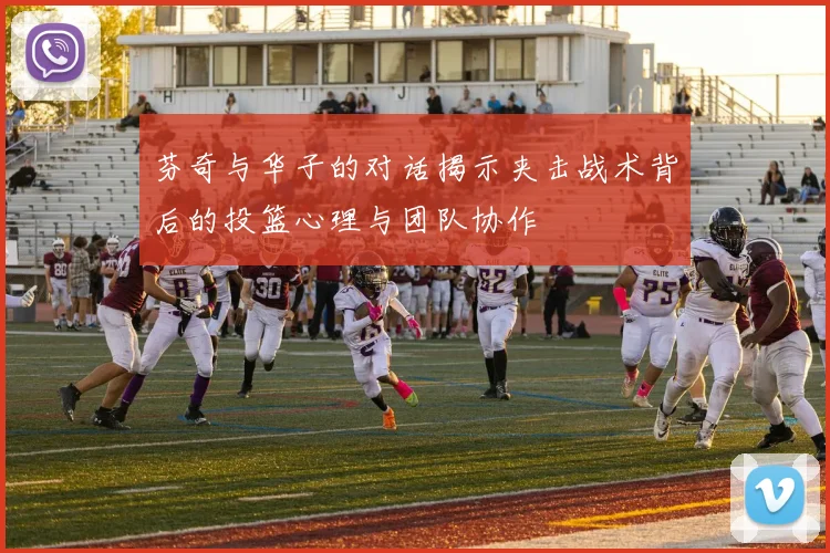 芬奇与华子的对话揭示夹击战术背后的投篮心理与团队协作