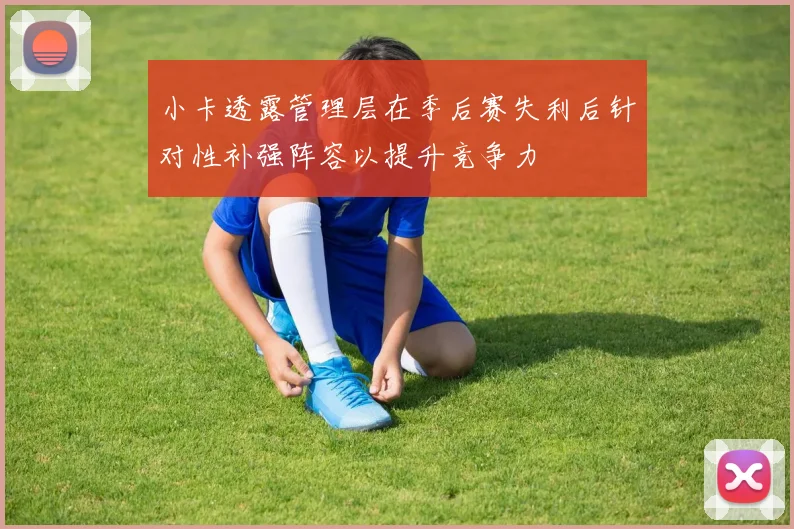 小卡透露管理层在季后赛失利后针对性补强阵容以提升竞争力