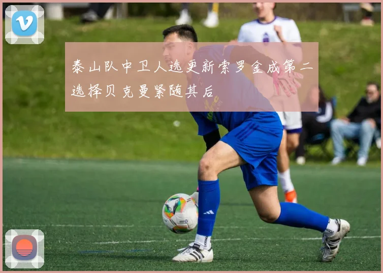 泰山队中卫人选更新索罗金成第二选择贝克曼紧随其后