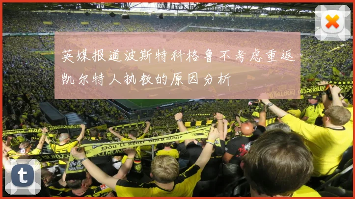 英媒报道波斯特科格鲁不考虑重返凯尔特人执教的原因分析