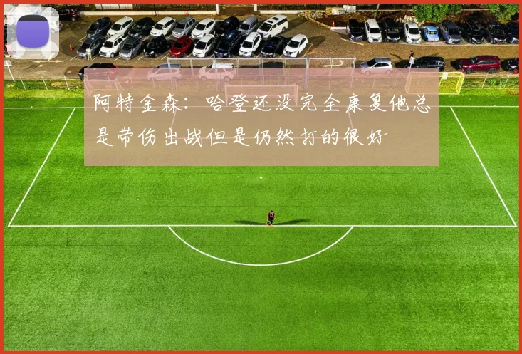 阿特金森：哈登还没完全康复他总是带伤出战但是仍然打的很好