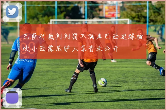 巴萨对裁判判罚不满库巴西进球被吹小西蒙尼铲人录音未公开