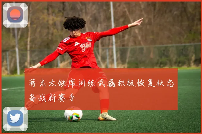 蒋光太缺席训练武磊积极恢复状态备战新赛季