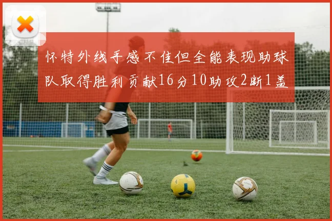 怀特外线手感不佳但全能表现助球队取得胜利贡献16分10助攻2断1盖帽