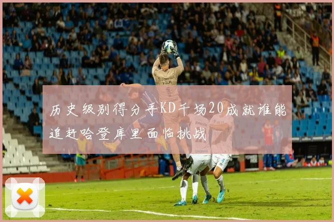 历史级别得分手KD千场20成就谁能追赶哈登库里面临挑战