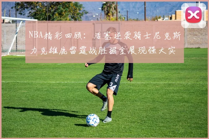 NBA精彩回顾：活塞逆袭骑士尼克斯力克雄鹿雷霆战胜掘金展现强大实力