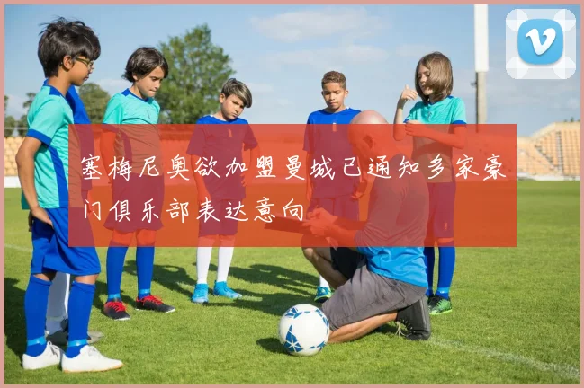塞梅尼奥欲加盟曼城已通知多家豪门俱乐部表达意向