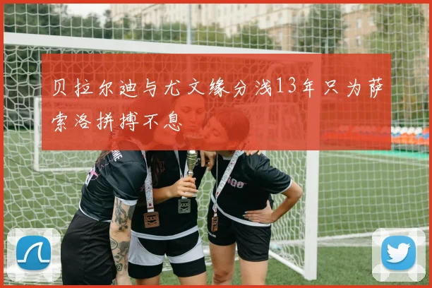 贝拉尔迪与尤文缘分浅13年只为萨索洛拼搏不息