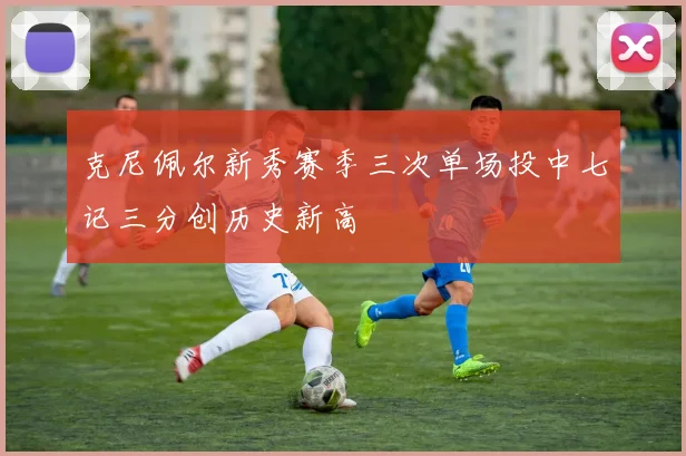 克尼佩尔新秀赛季三次单场投中七记三分创历史新高
