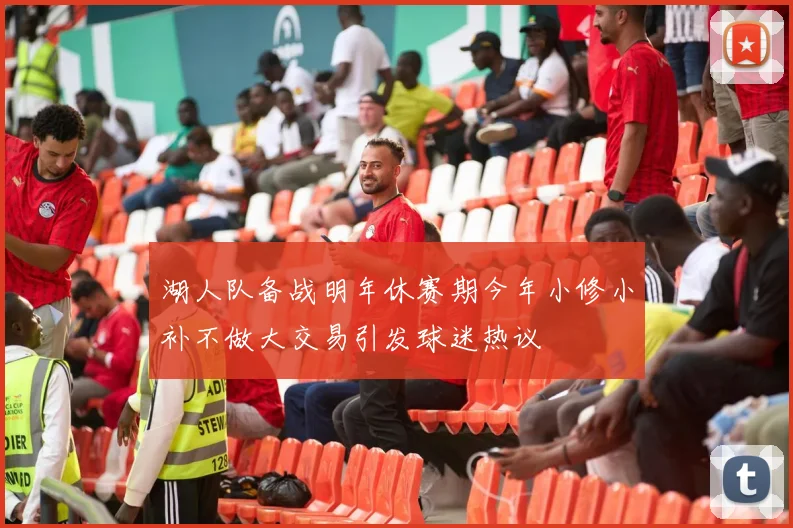 湖人队备战明年休赛期今年小修小补不做大交易引发球迷热议