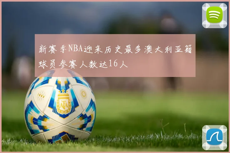 新赛季NBA迎来历史最多澳大利亚籍球员参赛人数达16人