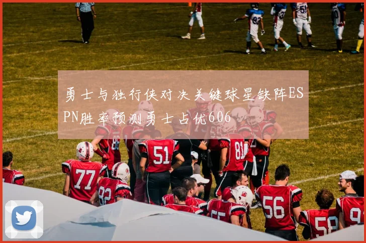勇士与独行侠对决关键球星缺阵ESPN胜率预测勇士占优606