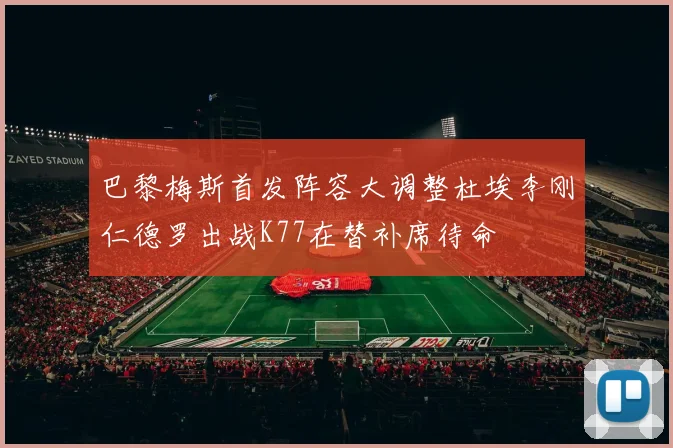 巴黎梅斯首发阵容大调整杜埃李刚仁德罗出战K77在替补席待命