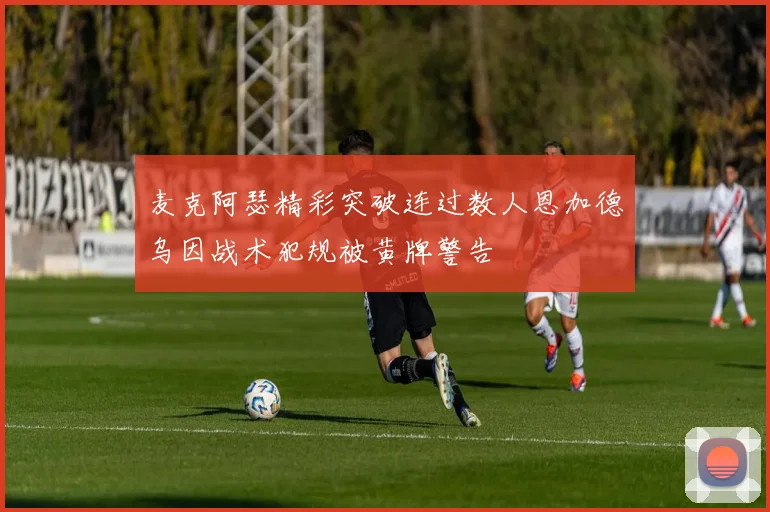 麦克阿瑟精彩突破连过数人恩加德乌因战术犯规被黄牌警告