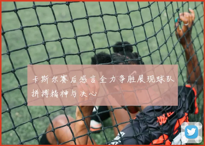 卡斯尔赛后感言全力争胜展现球队拼搏精神与决心