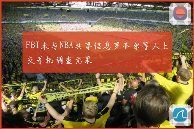 FBI未与NBA共享信息罗齐尔等人上交手机调查无果