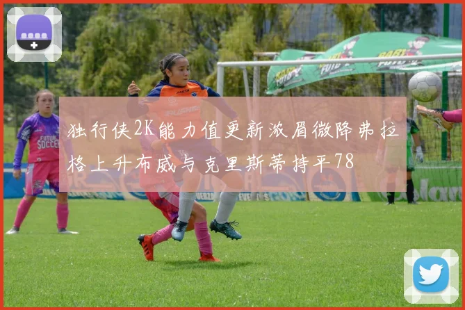 独行侠2K能力值更新浓眉微降弗拉格上升布威与克里斯蒂持平78