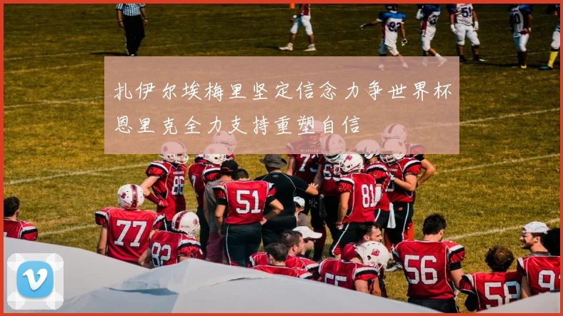 扎伊尔埃梅里坚定信念力争世界杯恩里克全力支持重塑自信