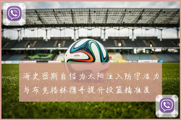 海史密斯自信为太阳注入防守活力与布克格林携手提升投篮精准度