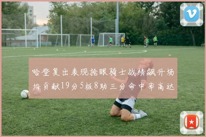 哈登复出表现抢眼骑士战绩飙升场均贡献19分5板8助三分命中率高达50