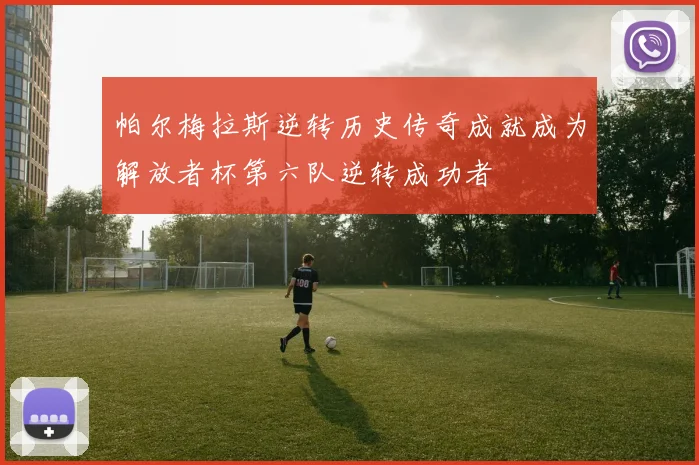 帕尔梅拉斯逆转历史传奇成就成为解放者杯第六队逆转成功者