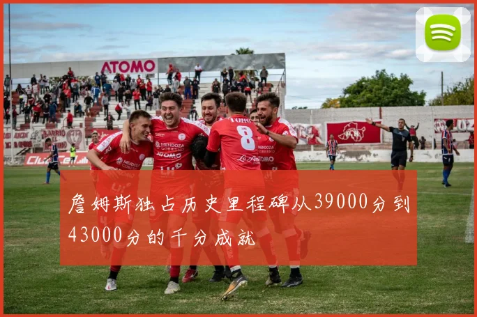 詹姆斯独占历史里程碑从39000分到43000分的千分成就