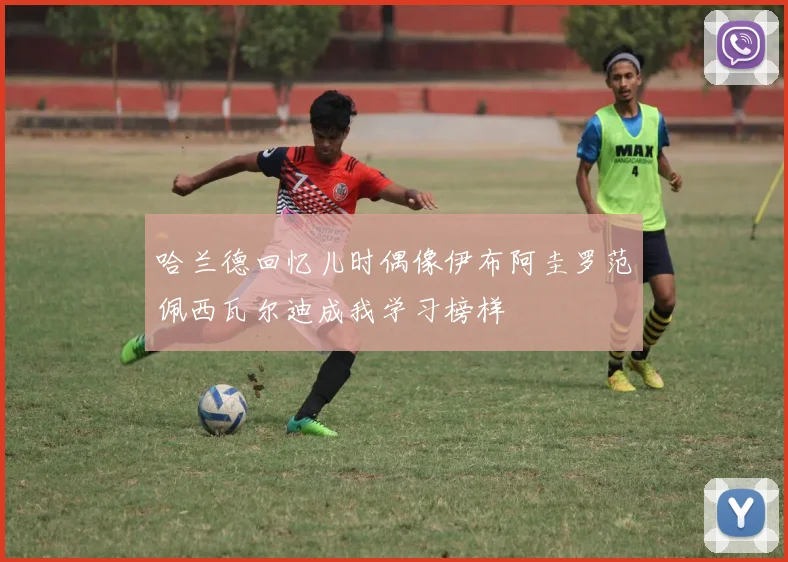 哈兰德回忆儿时偶像伊布阿圭罗范佩西瓦尔迪成我学习榜样