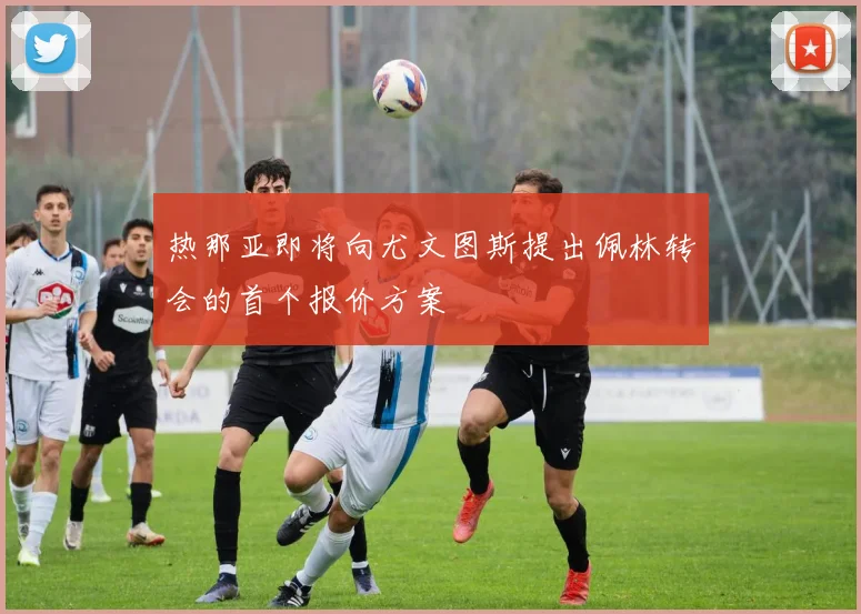 热那亚即将向尤文图斯提出佩林转会的首个报价方案