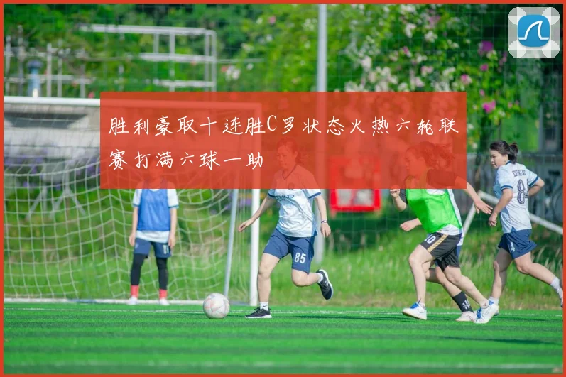 胜利豪取十连胜C罗状态火热六轮联赛打满六球一助
